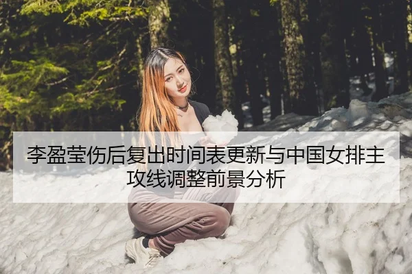 李盈莹伤后复出时间表更新与中国女排主攻线调整前景分析